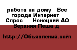 работа на дому - Все города Интернет » Спрос   . Ненецкий АО,Верхняя Пеша д.